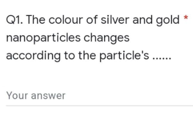 *
Q1. The colour of silver and gold
nanoparticles changes
according to the particle's ......
Your answer