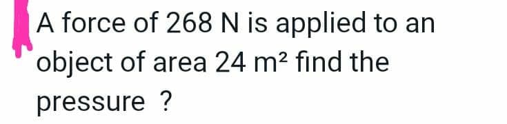 A force of 268 N is applied to an
object of area 24 m² find the
pressure ?