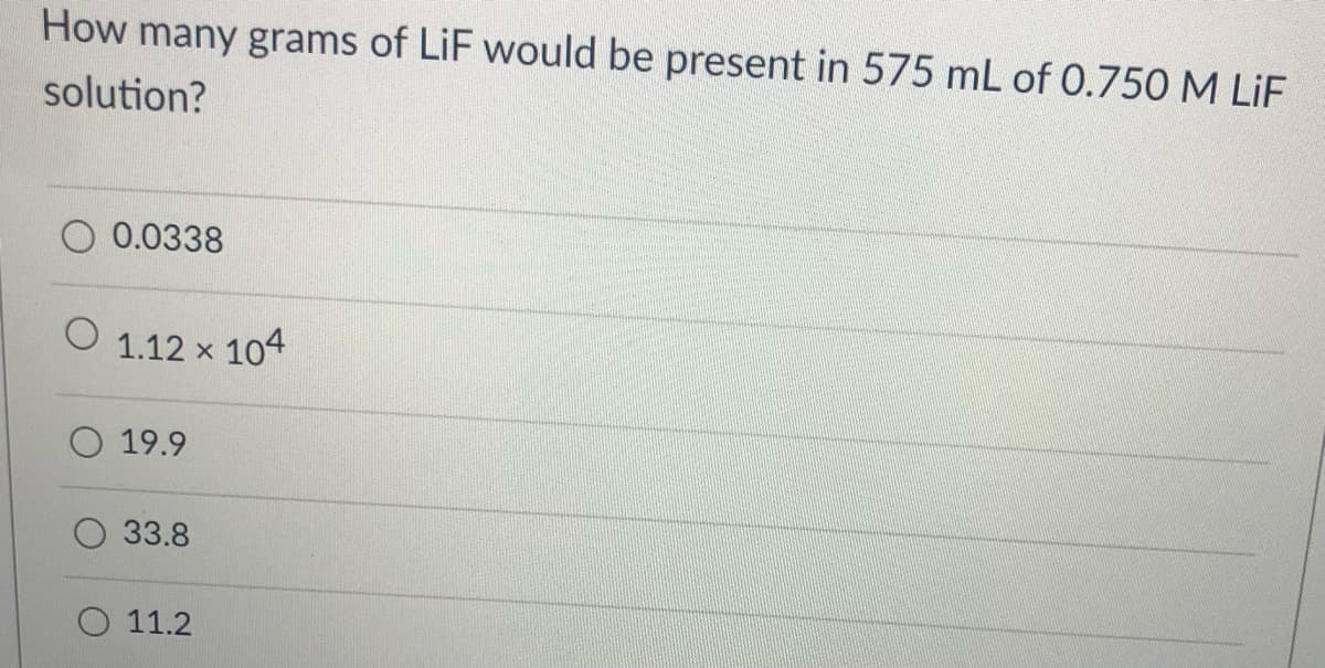 How many grams of LiF would be present in 575 mL of 0.750 M LiF
solution?
0.0338
O 1.12 x 104
19.9
33.8
O 11.2
