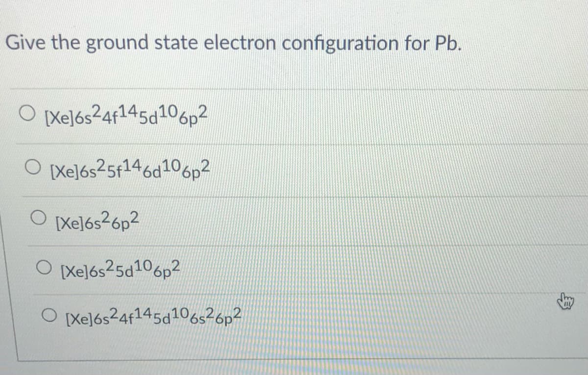 Give the ground state electron configuration for Pb.
O Xeļ6s24f145d10óp?
O Xel6s25f146d106p2
O Xel6s26p2
O Xelós25d106p2
O Xel6s24f145d106526p?
