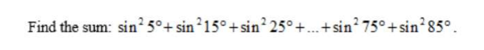 ...
Find the sum: sin 5°+ sin 15° +sin 25°+.+sin? 75°+sin 85°.

