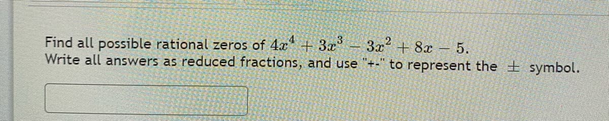 3x + 8x 5.
Find all possible rational zeros of 4x + 3x
Write all answers as reduced fractions, and use "+-" to represent the + symbol.
