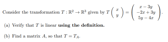 (:)
x – 3y
-2x + 3y
5у — 4r
Consider the transformation T : R² → R³ given by T
(a) Verify that T is linear using the definition.
(b) Find a matrix A, so that T = TẠ.
