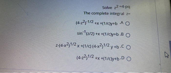 Solve z2 -4-pq
The complete integral
Z=
(4-z2y-1/2 .
+x +(1/c)y+b A O
sin (z/2) +x +(1/c)y+b .B O
z-(4-x31/2 x +(1/c) (4-x31/2 y +b .C O
(4-z2)1/2 +x +(1/c)y+b.D O
