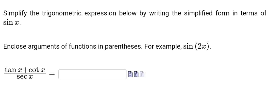 Simplify the trigonometric expression below by writing the simplified form in terms of
sin x.
Enclose arguments of functions in parentheses. For example, sin (2x).
tan x+cot x
sec x
