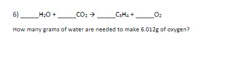 6)
_H20 + _CO2 >
C3H4 +
O2
How many grams of water are needed to make 6.012g of oxygen?
