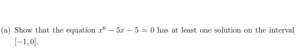 (a) Show that the equation x6 – 5x – 5 = 0 has at least one solution on the interval
[-1, 0].
