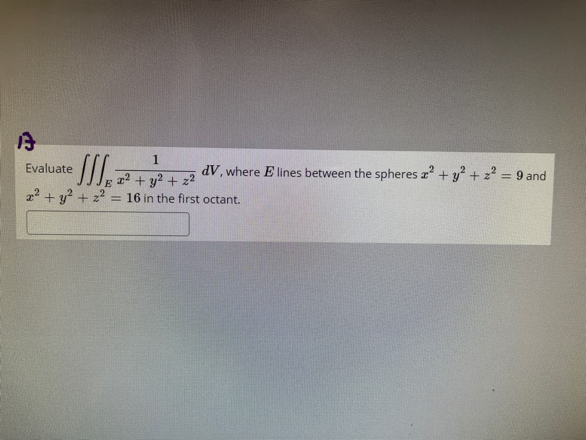 1.
Evaluate
dV, where E lines between the spheres a+y + z = 9 and
+ y? + z2
E
x2 + y + z = 16 in the first octant.
