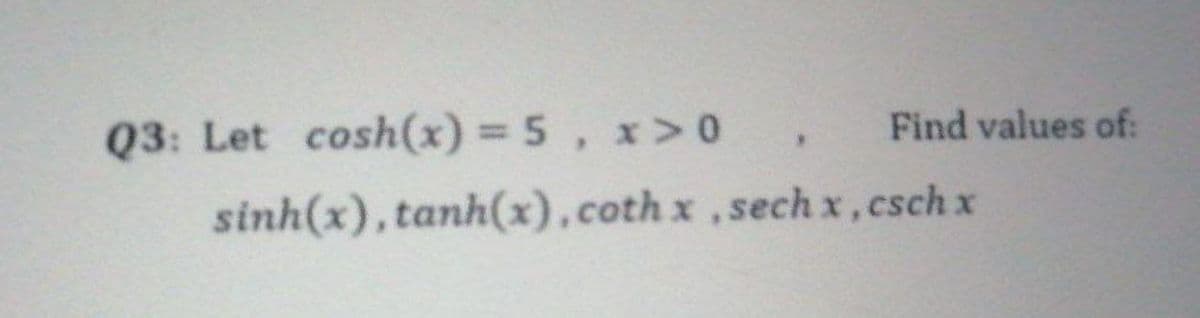 Q3: Let cosh(x) = 5, x> 0
Find values of:
%3D
sinh(x), tanh(x),coth x ,sech x,csch x
