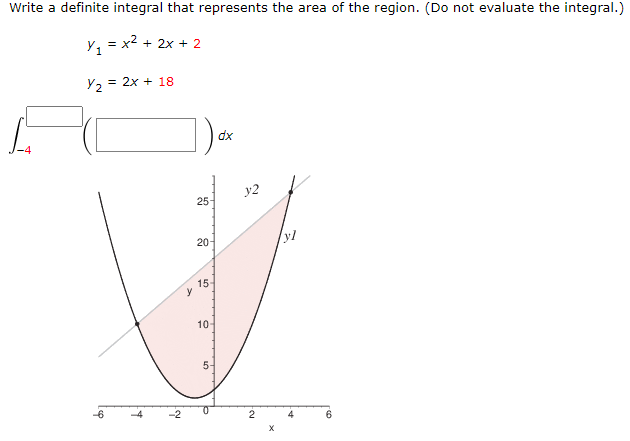 Write a definite integral that represents the area of the region. (Do not evaluate the integral.)
y, = x2 + 2x + 2
Y2
= 2x + 18
dx
y2
25-
20-
15
y
10-
5-
6
X
4,
2.
