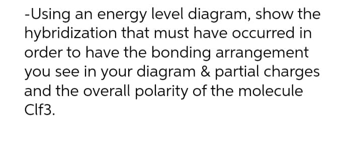 -Using an energy level diagram, show the
hybridization that must have occurred in
order to have the bonding arrangement
you see in your diagram & partial charges
and the overall polarity of the molecule
Clf3.
