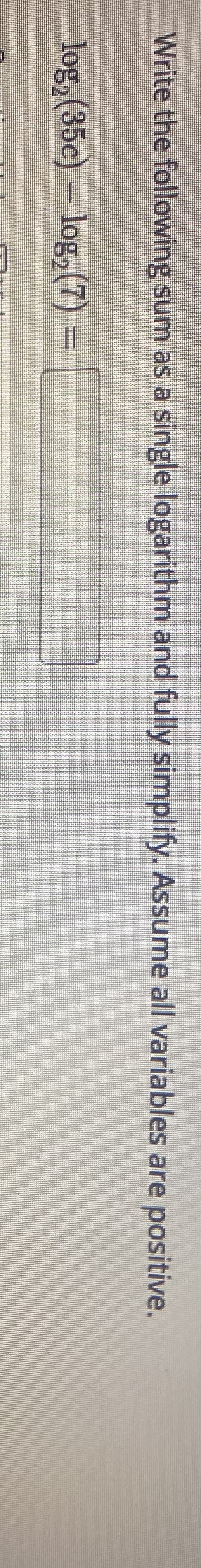 Write the following sum as a single logarithm and fully simplify. Assume all variables are positive.
log, (35c) log, (7) =
