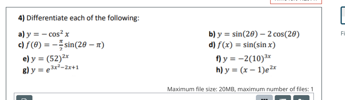 4) Differentiate each of the following:
a) y = - cos²x
c) f(0) = sin(20 - π)
e) y = (52)2x
g) y = e3x²-2x+1
b) y = sin(20) - 2 cos(20)
d) f(x) = sin(sin x)
f) y = -2(10) ³x
h) y = (x - 1)e²x
Maximum file size: 20MB, maximum number of files: 1
Fi