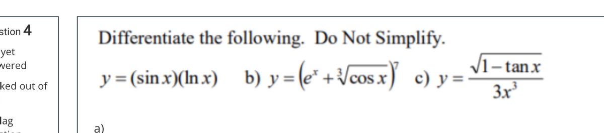 stion 4
yet
wered
ked out of
lag
Differentiate the following. Do Not Simplify.
y=(sin.x)(lnx)_ b) y = (e² + √√cos x) c) y =
a)
1–tanx
3x³