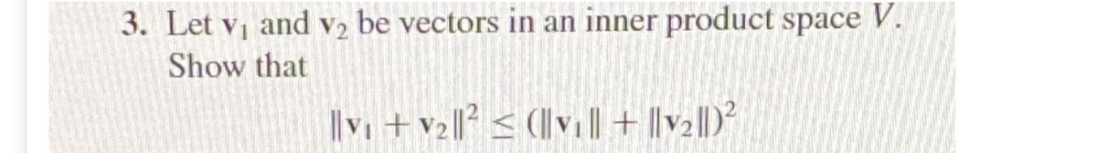 3. Let v and V2 be vectors in an inner product space V.
Show that
||v +v2||? < (|vl+ ||v2||)?

