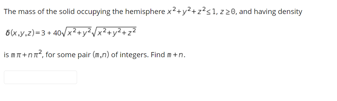 The mass of the solid occupying the hemisphere x²+y²+z?<1, z 20, and having density
6(x,y,z)=3 + 40/x
x²+y²+z²
is m T +nT², for some pair (m,n) of integers. Find m+n.
