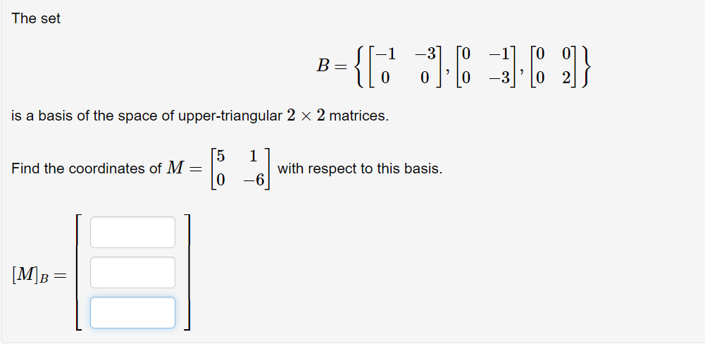 The set
B=
is a basis of the space of upper-triangular 2 × 2 matrices.
[5
1
with respect to this basis.
Find the coordinates of M
[M]B =
