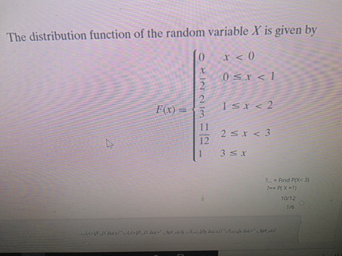 The distribution function of the random variable X is given by
0<x < I
2
1<i< 2
3
11
2 x < 3
12
F(x) =
7.. Find P(X<3)
7== P(X=1).
10/12
1/6
