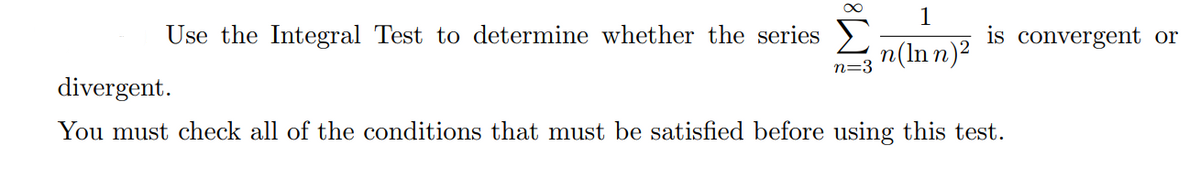 1
is convergent or
Use the Integral Test to determine whether the series )
(u u)u E=u
divergent.
You must check all of the conditions that must be satisfied before using this test.
