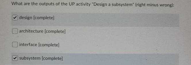 What are the outputs of the UP activity "Design a subsystem" (right minus wrong):
design [complete]
| architecture [complete]
interface (complete]
subsystem [complete]
