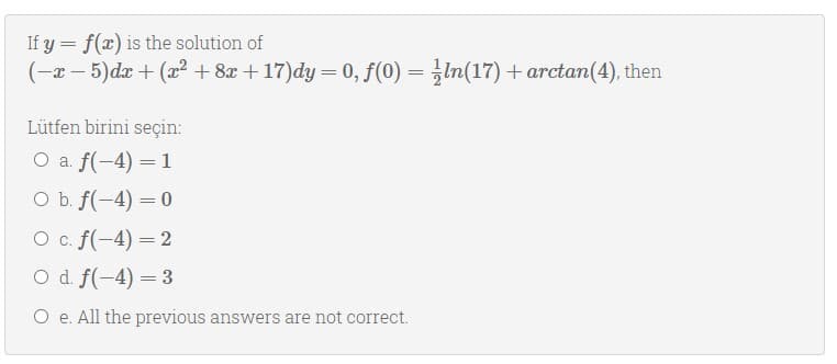 If y = f(x) is the solution of
(-a – 5)dx + (a2 + 8x +17)dy = 0, f(0) = }In(17) + arctan(4), then
Lütfen birini seçin:
O a. f(-4) = 1
O b. f(-4) =0
O c. f(-4) =2
O d. f(-4) = 3
O e. All the previous answers are not correct.
