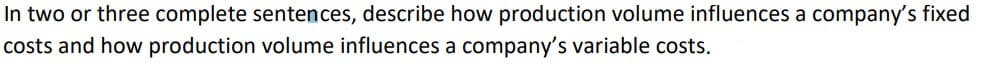 In two or three complete sentences, describe how production volume influences a company's fixed
costs and how production volume influences a company's variable costs.