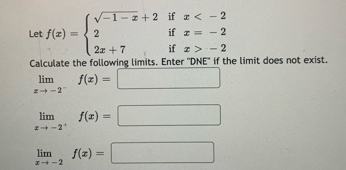 -1- x + 2 if x < - 2
Let f(x) =
if x =
2
2x + 7
if x > – 2
Calculate the following limits. Enter "DNE" if the limit does not exist.
lim
f(x) =
x→ –2
lim
f(x) =
x→ - 2+
lim
f(x) =
I -2
