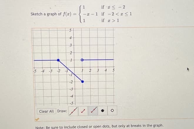 if a < - 2
Sketch a graph of f(x) =
-x - 1 if -2 < x <1
if a >1
1
-4
-3
-2
-4
-5
Clear All Draw:
Note: Be sure to include closed or open dots, but only at breaks in the graph.
