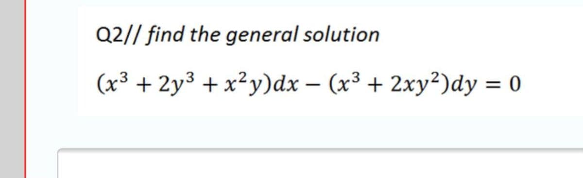 Q2// find the general solution
(x³ + 2y³ + x²y)dx – (x³ + 2xy²)dy = 0
