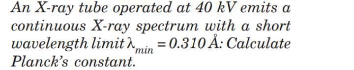 An X-ray tube operated at 40 kV emits a
continuous X-ray spectrum with a short
wavelength limit^min
Planck's constant.
= 0.310 Å: Calculate
