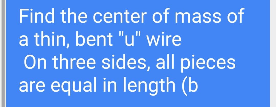 Find the center of mass of
a thin, bent "u" wire
On three sides, all pieces
are equal in length (b
