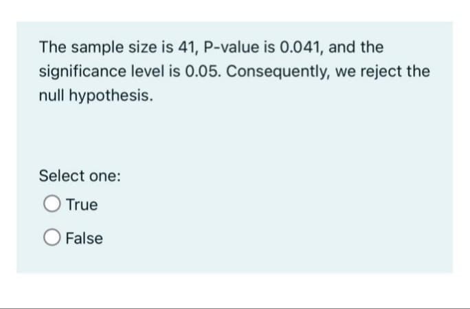 The sample size is 41, P-value is 0.041, and the
significance level is 0.05. Consequently, we reject the
null hypothesis.
Select one:
OTrue
O False

