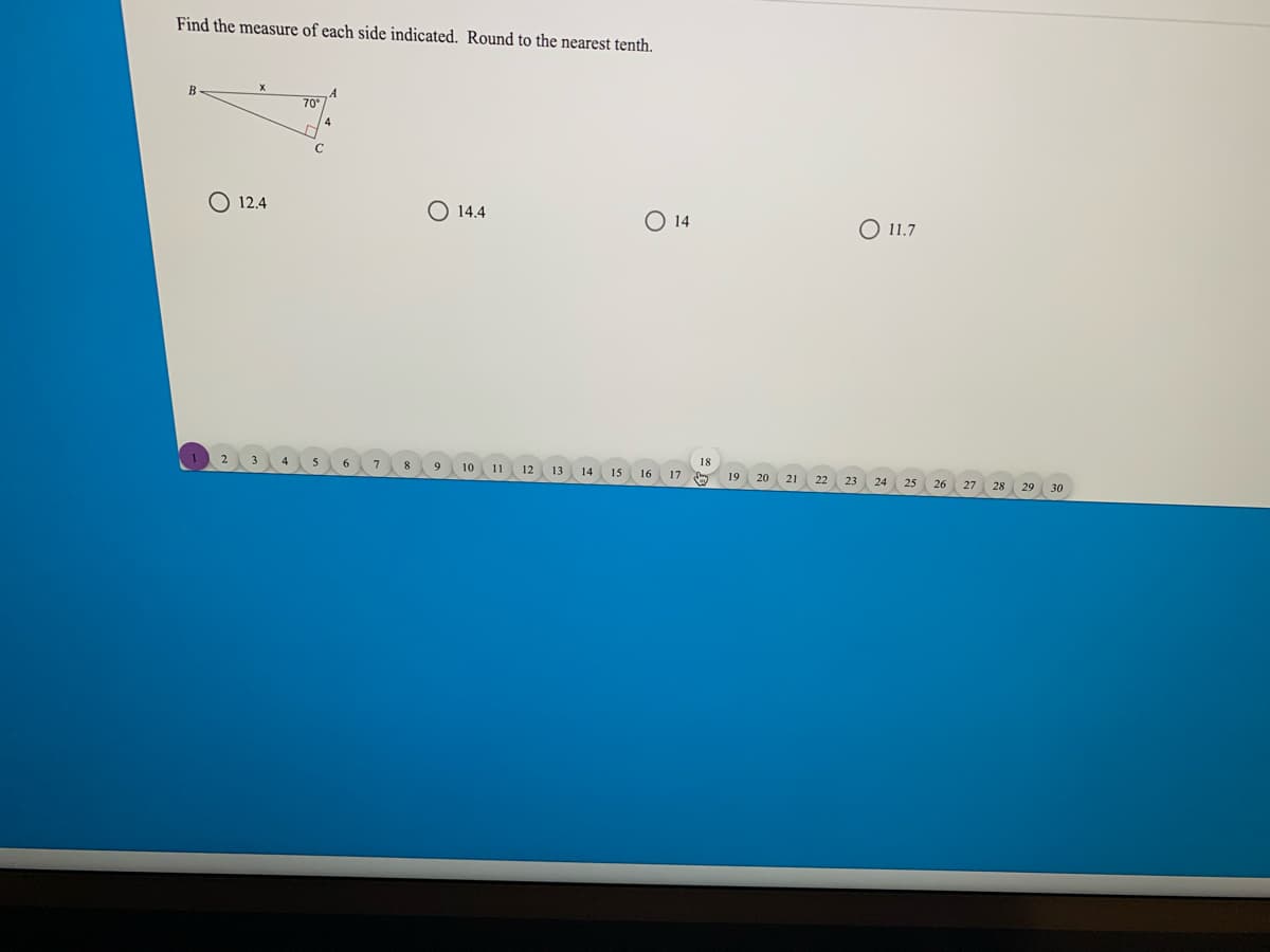 Find the measure of each side indicated. Round to the nearest tenth.
B
70
O 12.4
O 14.4
O 14
O 11.7
10 11
12
13
14
15
16
17
20
21
22
23
24
25
26
27
28
29
30
