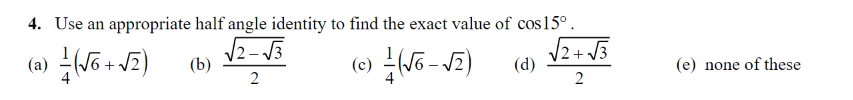 4. Use an appropriate half angle identity to find the exact value of cos15°.
(0) 56 - JE)
|2+ J3
(d)
(b)
(e) none of these
2
(3^ + 2r); (0)
