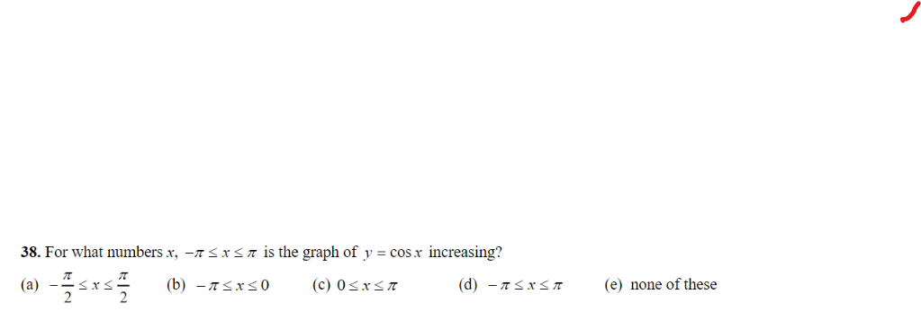 38. For what numbers x, -≤x≤ is the graph of y = cos x increasing?
(a) -
es
(b) ≤x≤0 (c) 0≤x≤A
2
(d) -π≤x≤A
(e) none of these