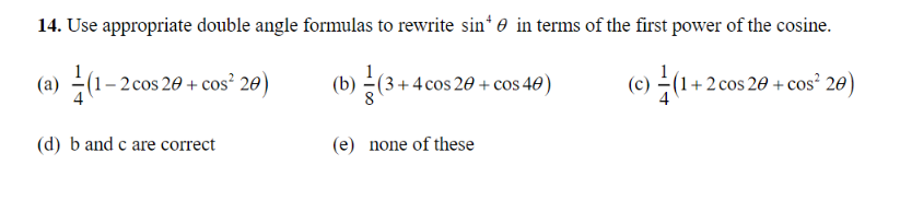 14. Use appropriate double angle formulas to rewrite sin* in terms of the first power of the cosine.
(a)(1-2 cos 20+ cos² 20)
(b)(3+4c
(3+4 cos 20+ cos 40)
(c)(1+2 cos 20 + cos²:
(d) b and c are correct
(e) none of these
20)