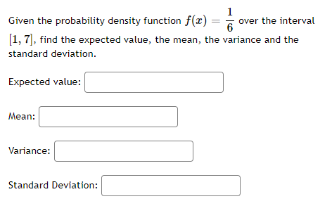 1
Given the probability density function f(x) = over the interval
6
[1, 7), find the expected value, the mean, the variance and the
standard deviation.
Expected value:
Mean:
Variance:
Standard Deviation:
