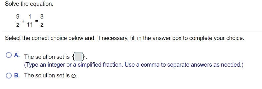Solve the equation.
1
8
+
11
%3D
Select the correct choice below and, if necessary, fill in the answer box to complete your choice.
O A. The solution set is { }.
(Type an integer or a simplified fraction. Use a comma to separate answers as needed.)
B. The solution set is Ø.
|N
IN
