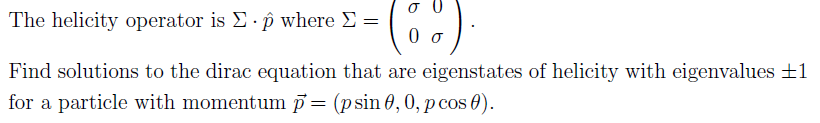 The helicity operator is E p where E =
Find solutions to the dirac equation that are eigenstates of helicity with eigenvalues ±1
for a particle with momentum p= (psin 0,0, p cos 0).
