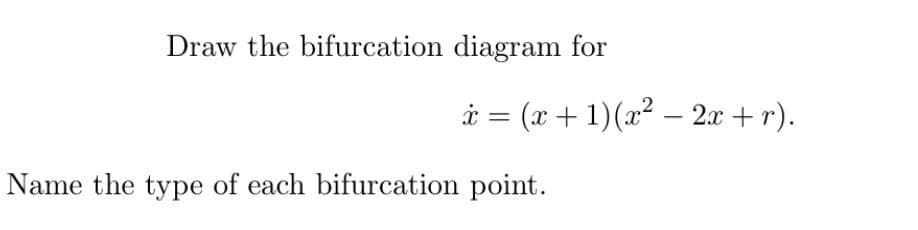 Draw the bifurcation diagram for
i = (x + 1)(x2 – 2x + r).
Name the type of each bifurcation point.
