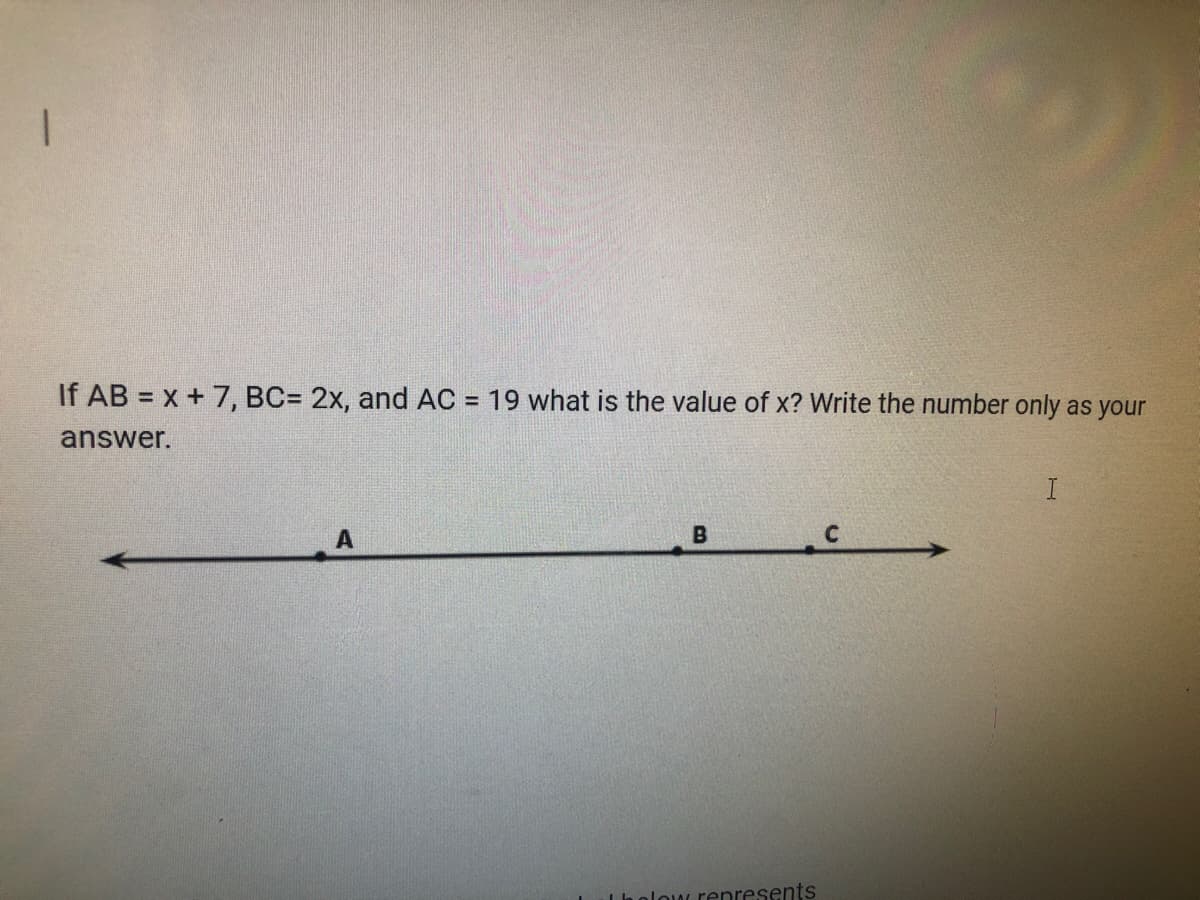 If AB = x + 7, BC= 2x, and AC = 19 what is the value of x? Write the number only as your
answer.
I
B
