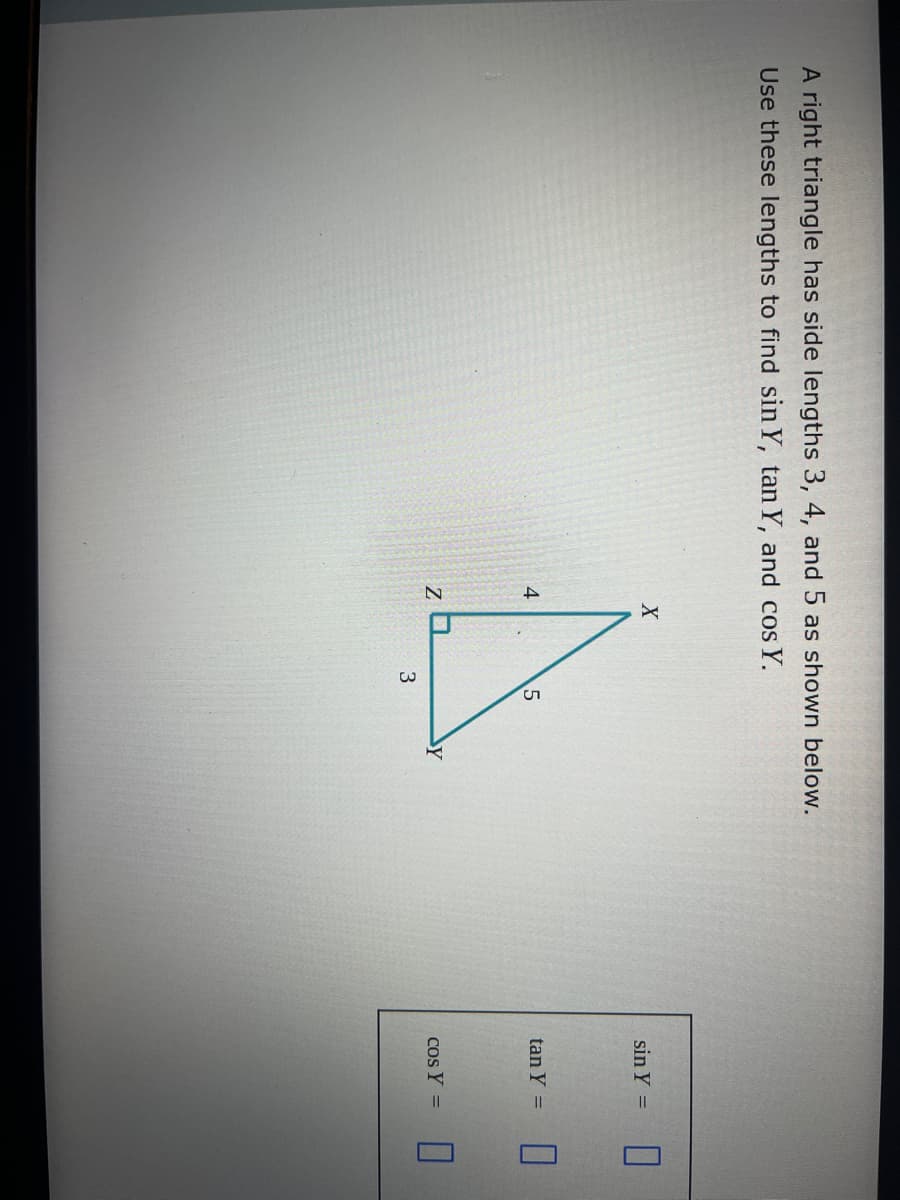 A right triangle has side lengths 3, 4, and 5 as shown below.
Use these lengths to find sin Y, tan Y, and cos Y.
X
4
za
3
5
Y
sin Y =
tan Y =
cos Y =
0
П
A
U