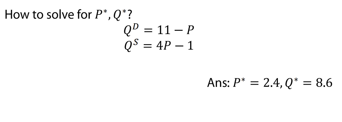 How to solve for P*, Q*?
QD = 11 – P
QS = 4P – 1
Ans: P* =
2.4, Q* = 8.6
