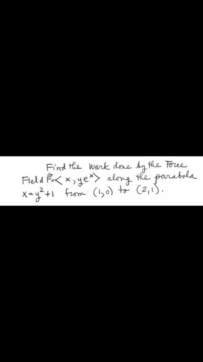 Find the wark done by the Force
Field PK x,ye> along the parabola
x=y²+1 from (bo) to (2,13.
