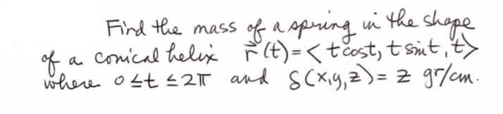 Find the mass of a spring in the shope
a conical helix řE)=<t%ost, t süt, t>
where ost <2T and sCxiy,2)= 2 gr/cm.
