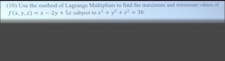 (10) Use the method of Lagrange Multipliers to find the maximum and minimum values of
f (x,y, z) = x – 2y + 5z subject to x2 + y2 + z2 = 30.
