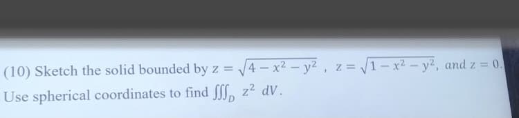 (10) Sketch the solid bounded by z = 4 – x² – y² , z = /1- x² - y², and z = 0.
2, z
%3D
Use spherical coordinates to find fff, z2 dV.
