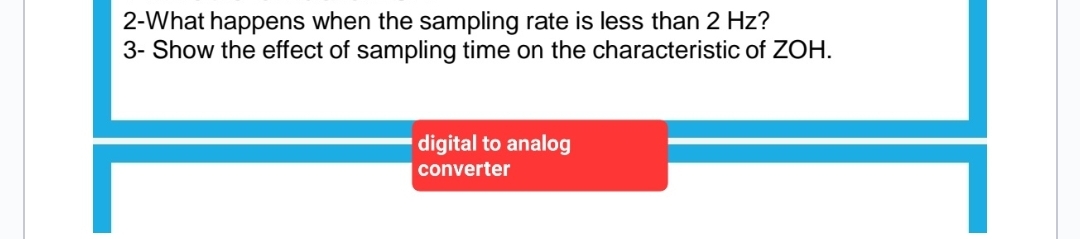 2-What happens when the sampling rate is less than 2 Hz?
3- Show the effect of sampling time on the characteristic of ZOH.
digital to analog
converter