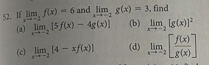 52. If lim, f(x) = 6 and lim, g(x) = 3, find
x-2
(a) lim [5 f(x) - 4g (x)]
(c)
lim [4 - xf(x)]
x-2
(b) lim [g(x)]²
x-2
(d) lim
x-2 g(x).
[
f(x)