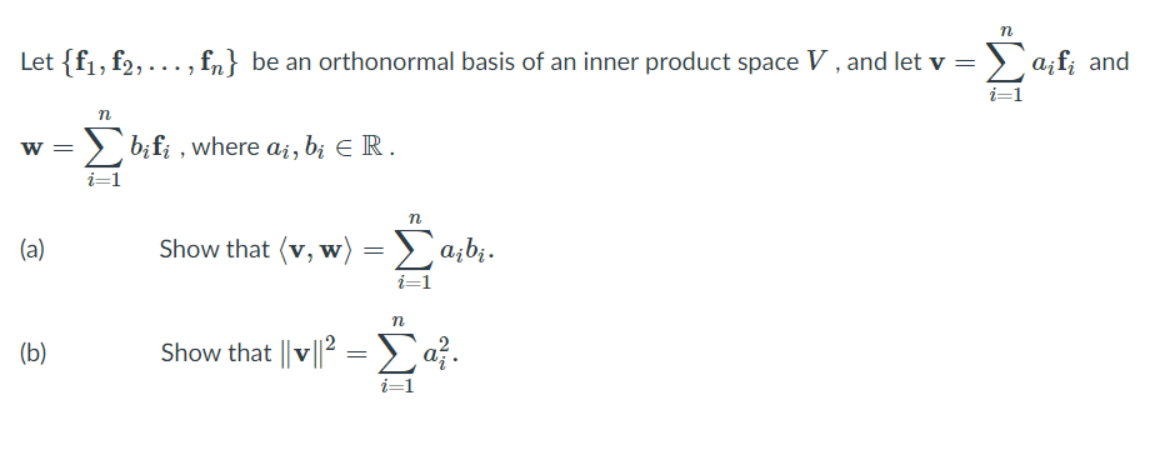 Let {f1, f2,
..., fn} be an orthonormal basis of an inner product space V , and let v =
Eazf; and
i=1
n
> b;fi , where ai, bị E R.
w =
i=1
n
(a)
Show that (v, w)= > a;b¿.
W
i=1
n
(b)
Show that ||v||2
Σ.
i=1
